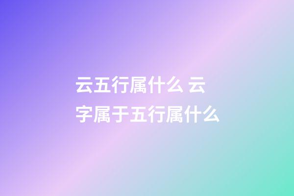 云五行属什么 云字属于五行属什么